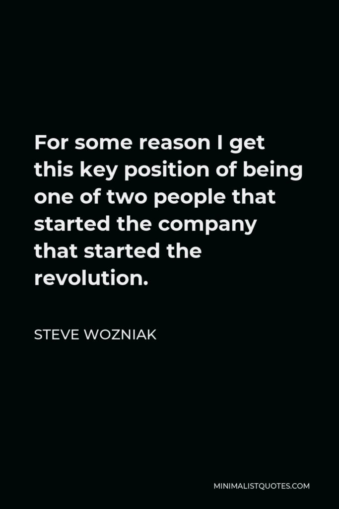 Steve Wozniak Quote - For some reason I get this key position of being one of two people that started the company that started the revolution.