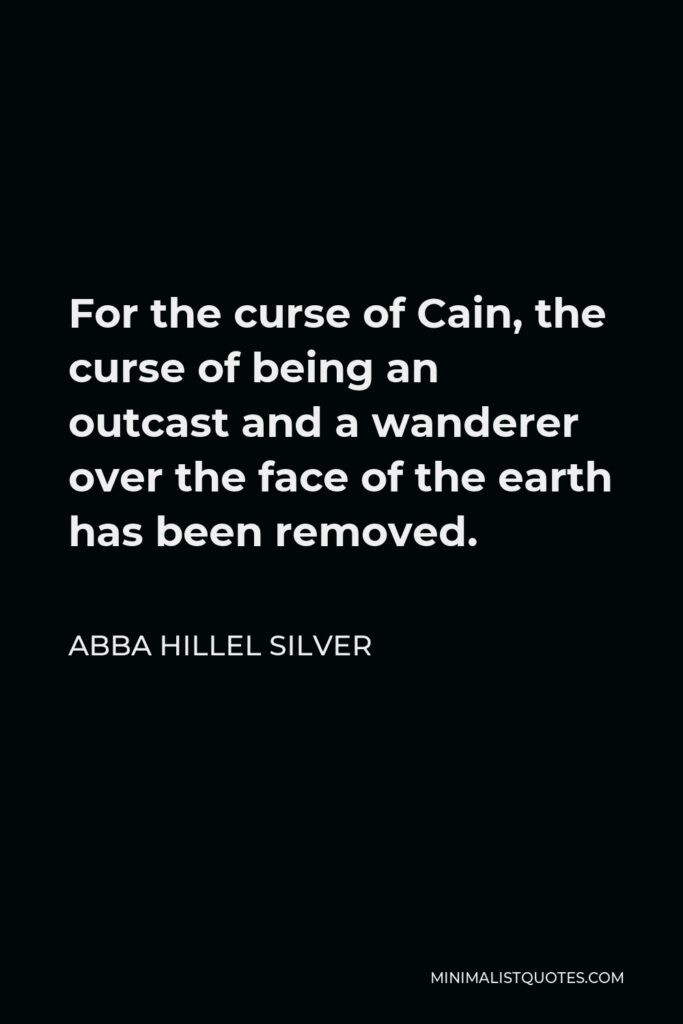 Abba Hillel Silver Quote - For the curse of Cain, the curse of being an outcast and a wanderer over the face of the earth has been removed.