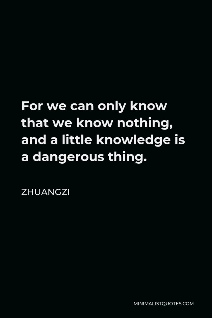 Zhuangzi Quote - For we can only know that we know nothing, and a little knowledge is a dangerous thing.