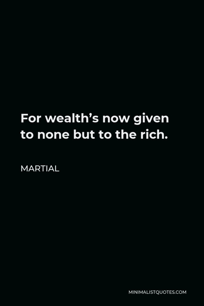 Martial Quote - For wealth’s now given to none but to the rich.