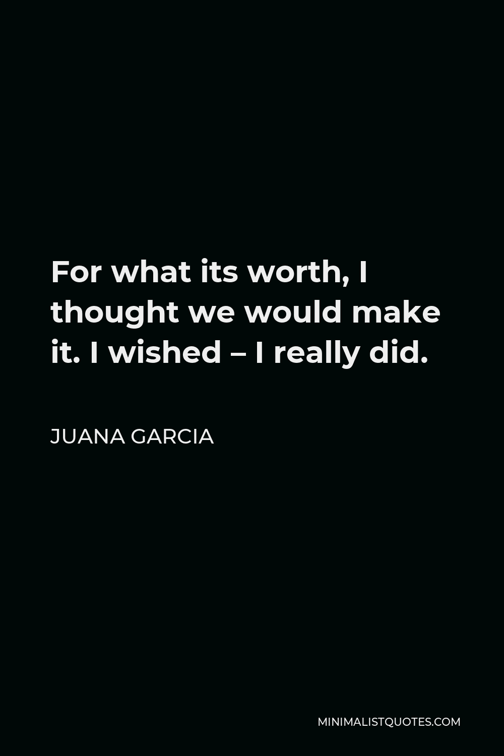 Juana Garcia Quote - For what its worth, I thought we would make it. I wished – I really did.