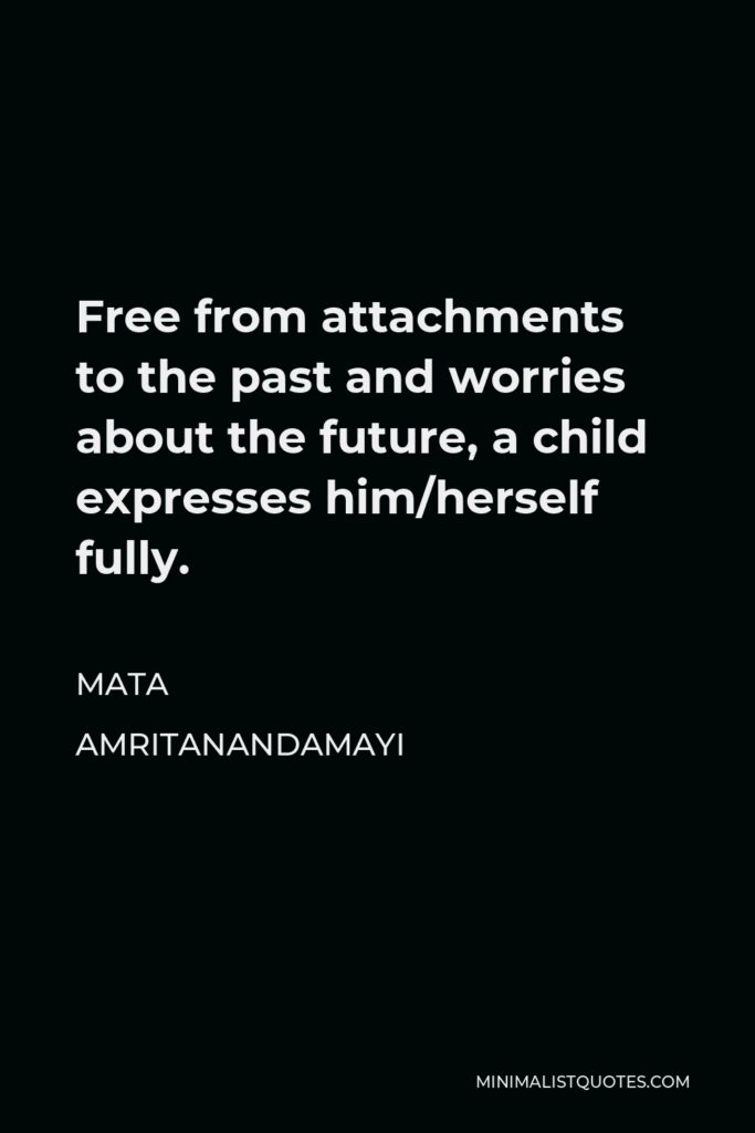 Mata Amritanandamayi Quote - Free from attachments to the past and worries about the future, a child expresses him/herself fully.