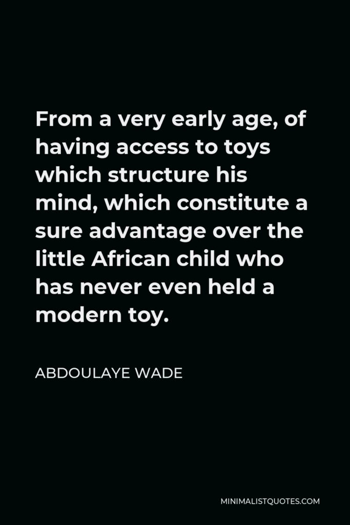 Abdoulaye Wade Quote - From a very early age, of having access to toys which structure his mind, which constitute a sure advantage over the little African child who has never even held a modern toy.