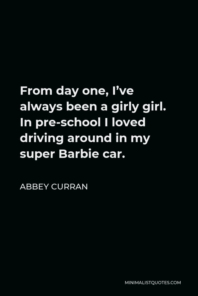 Abbey Curran Quote - From day one, I’ve always been a girly girl. In pre-school I loved driving around in my super Barbie car.