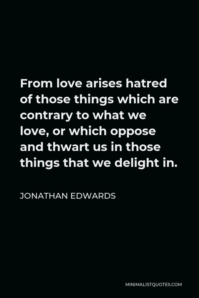 Jonathan Edwards Quote - From love arises hatred of those things which are contrary to what we love, or which oppose and thwart us in those things that we delight in.