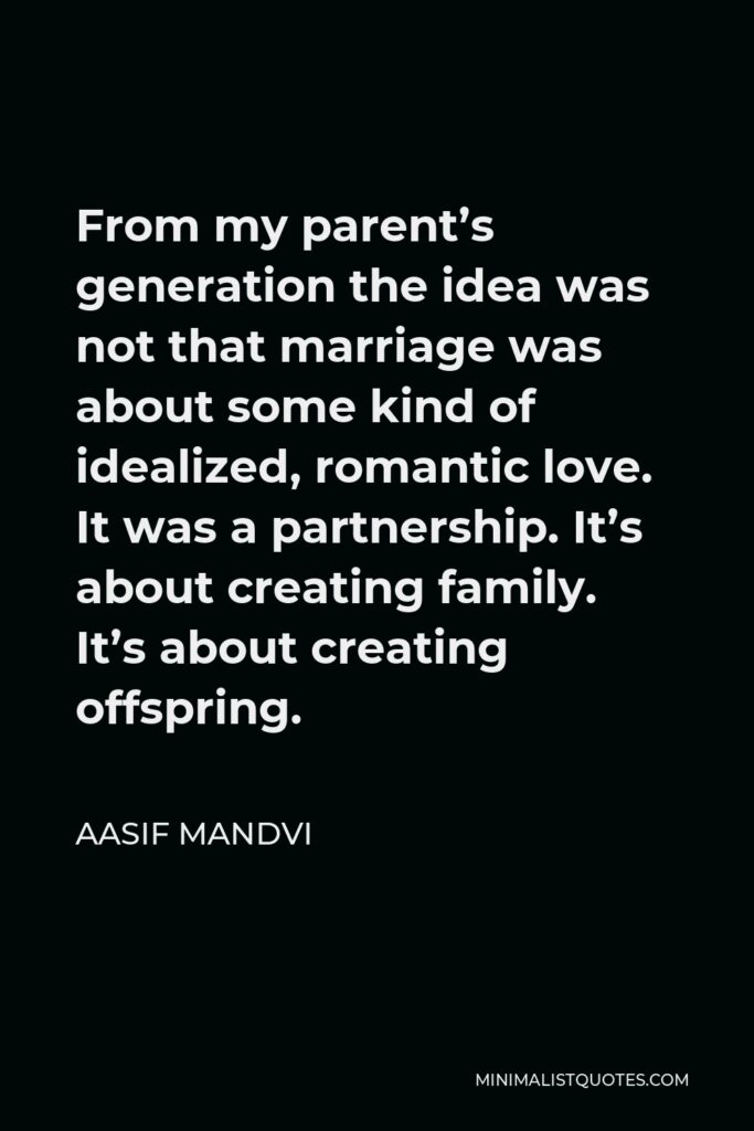 Aasif Mandvi Quote - From my parent’s generation the idea was not that marriage was about some kind of idealized, romantic love. It was a partnership. It’s about creating family. It’s about creating offspring.