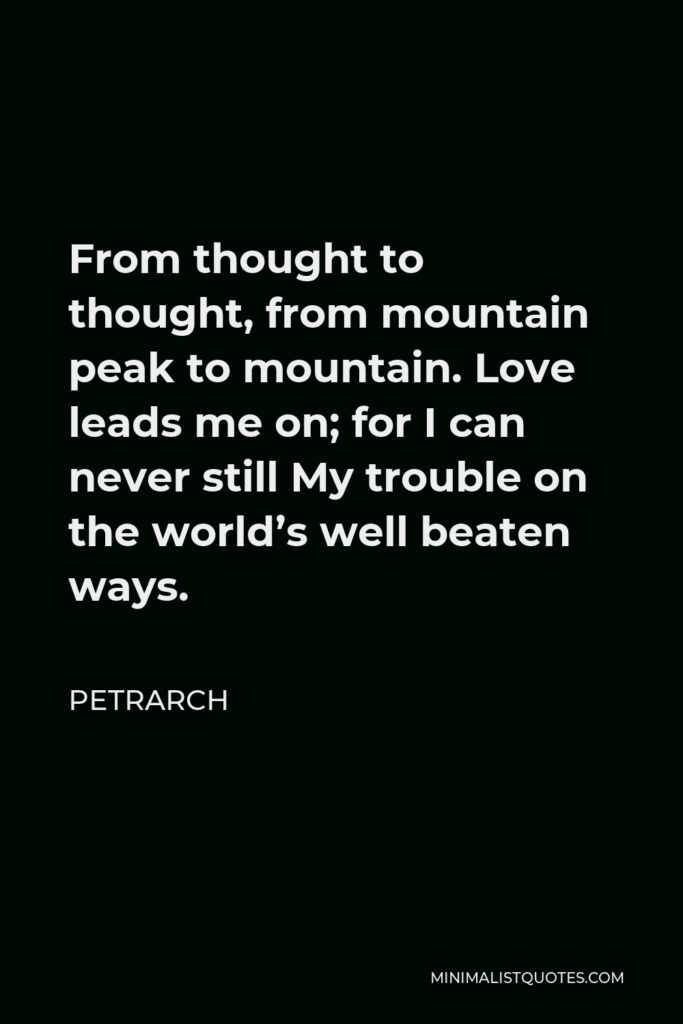 Petrarch Quote - From thought to thought, from mountain peak to mountain. Love leads me on; for I can never still My trouble on the world’s well beaten ways.