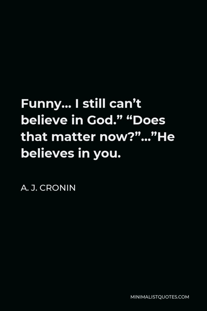 A. J. Cronin Quote - Funny… I still can’t believe in God.” “Does that matter now?”…”He believes in you.