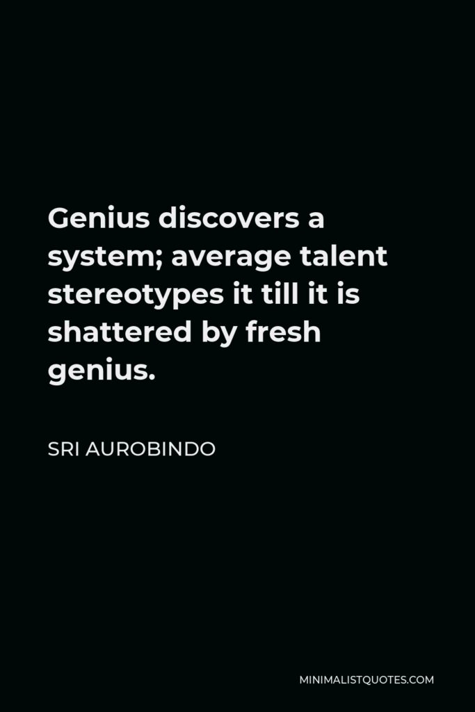 Sri Aurobindo Quote - Genius discovers a system; average talent stereotypes it till it is shattered by fresh genius.