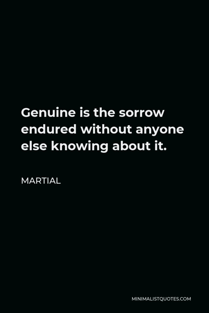 Martial Quote - Genuine is the sorrow endured without anyone else knowing about it.