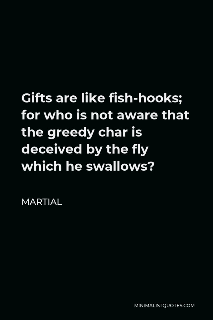 Martial Quote - Gifts are like fish-hooks; for who is not aware that the greedy char is deceived by the fly which he swallows?