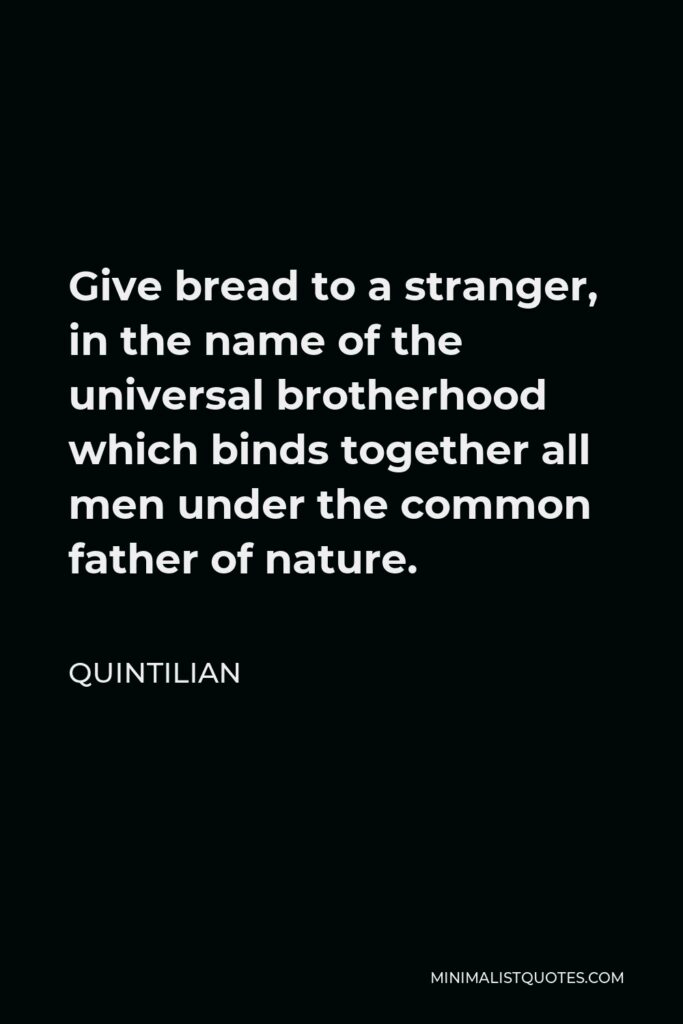 Quintilian Quote - Give bread to a stranger, in the name of the universal brotherhood which binds together all men under the common father of nature.