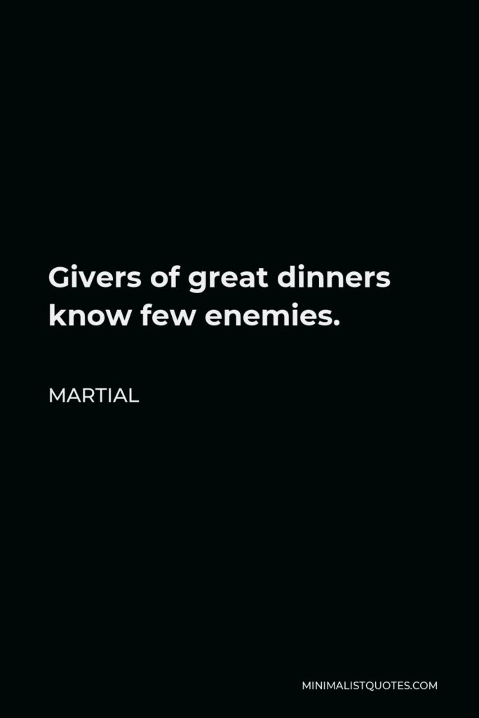 Martial Quote - Givers of great dinners know few enemies.