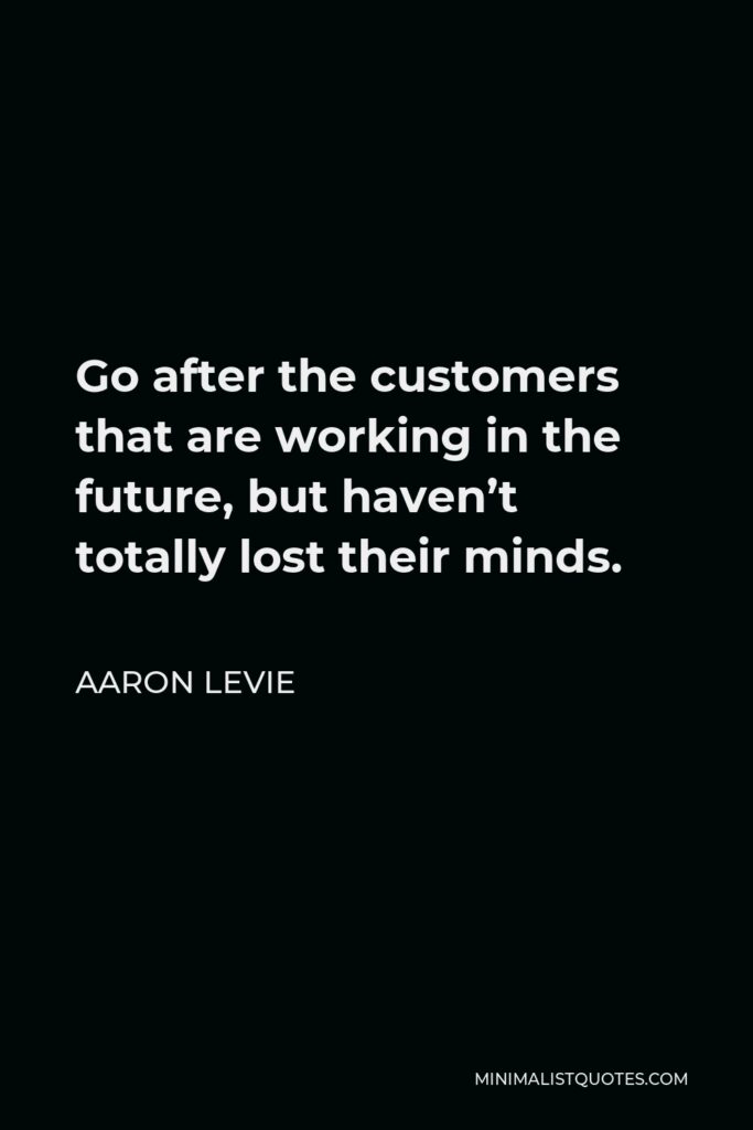 Aaron Levie Quote - Go after the customers that are working in the future, but haven’t totally lost their minds.