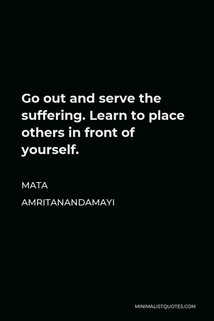Mata Amritanandamayi Quote - Go out and serve the suffering. Learn to place others in front of yourself.