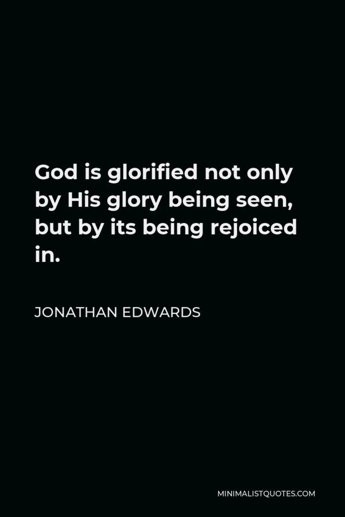 Jonathan Edwards Quote - God is glorified not only by His glory being seen, but by its being rejoiced in.