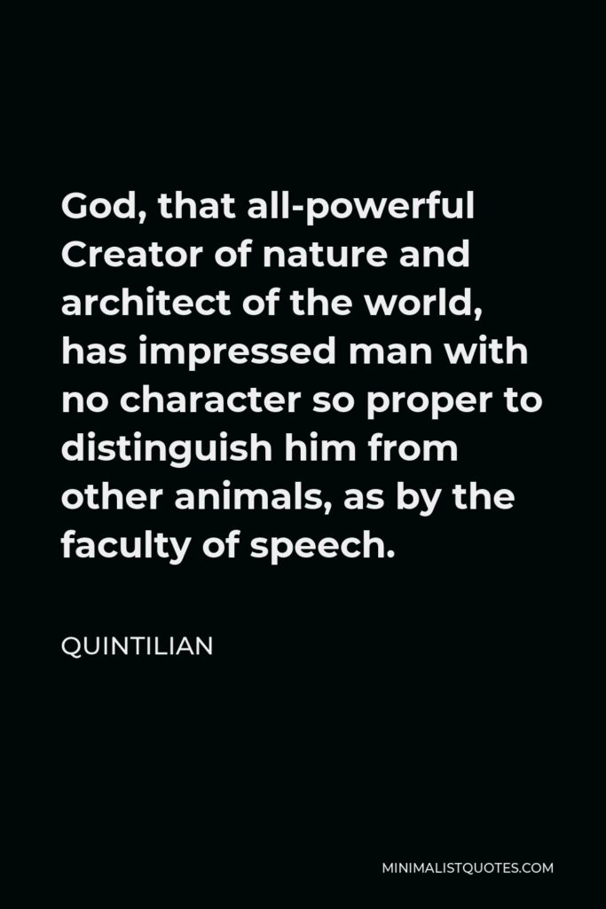 Quintilian Quote - God, that all-powerful Creator of nature and architect of the world, has impressed man with no character so proper to distinguish him from other animals, as by the faculty of speech.