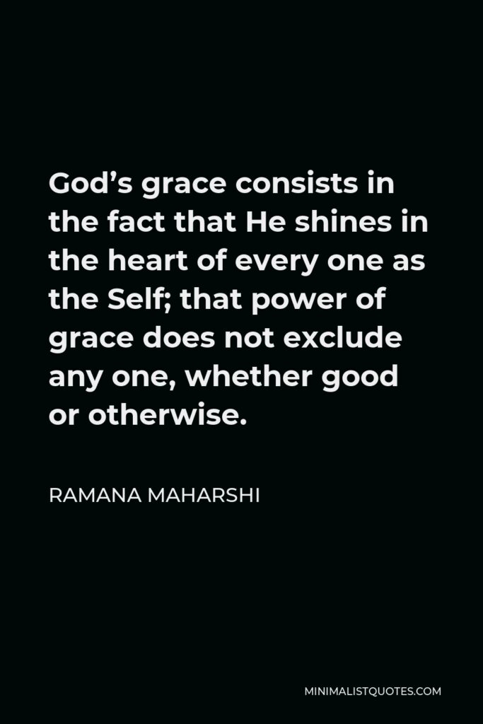 Ramana Maharshi Quote - God’s grace consists in the fact that He shines in the heart of every one as the Self; that power of grace does not exclude any one, whether good or otherwise.