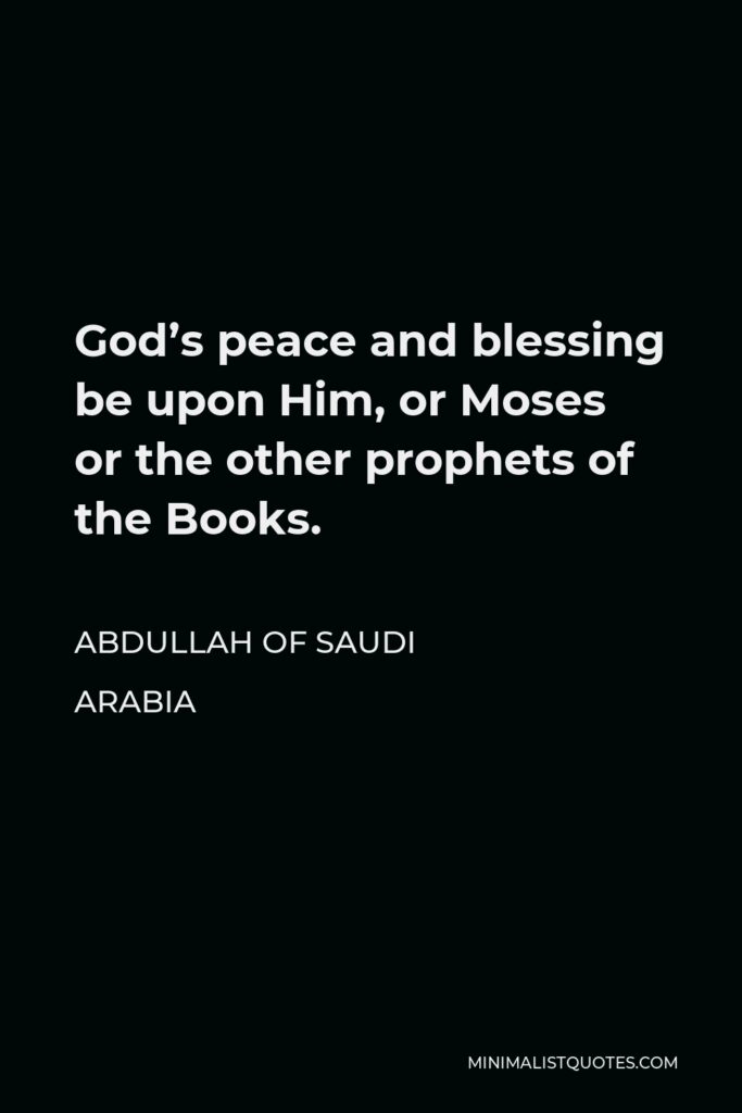 Abdullah of Saudi Arabia Quote - God’s peace and blessing be upon Him, or Moses or the other prophets of the Books.