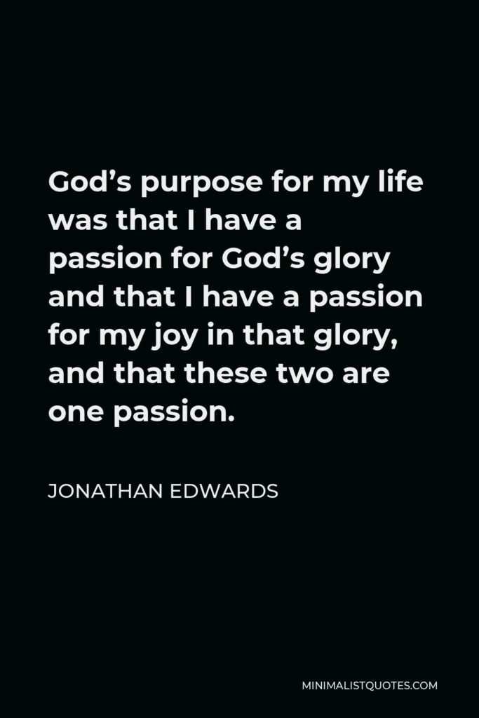 Jonathan Edwards Quote - God’s purpose for my life was that I have a passion for God’s glory and that I have a passion for my joy in that glory, and that these two are one passion.