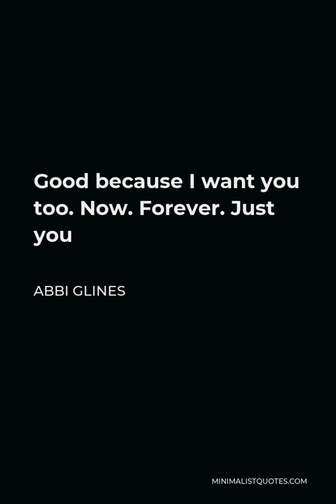 Abbi Glines Quote - Good because I want you too. Now. Forever. Just you