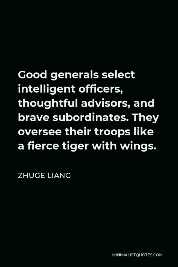 Zhuge Liang Quote - Good generals select intelligent officers, thoughtful advisors, and brave subordinates. They oversee their troops like a fierce tiger with wings.