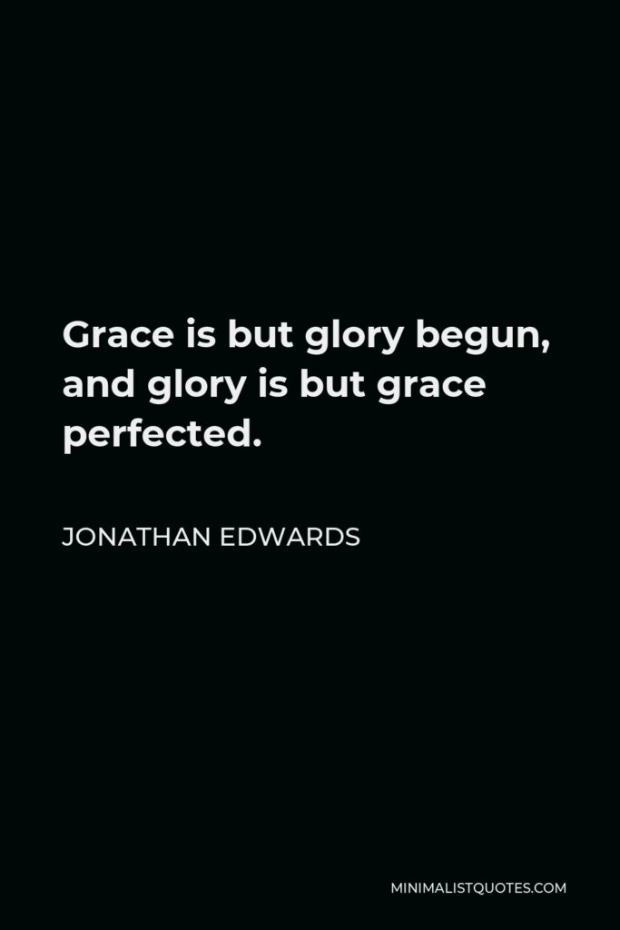Jonathan Edwards Quote - Grace is but glory begun, and glory is but grace perfected.