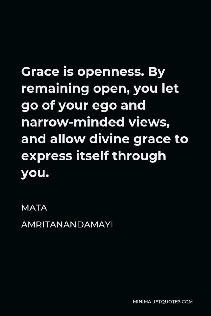 Mata Amritanandamayi Quote - Grace is openness. By remaining open, you let go of your ego and narrow-minded views, and allow divine grace to express itself through you.