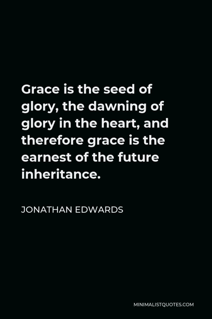 Jonathan Edwards Quote - Grace is the seed of glory, the dawning of glory in the heart, and therefore grace is the earnest of the future inheritance.