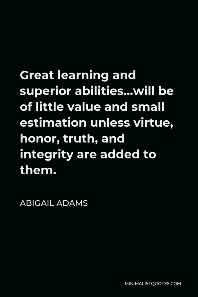 Abigail Adams Quote - Great learning and superior abilities…will be of little value and small estimation unless virtue, honor, truth, and integrity are added to them.