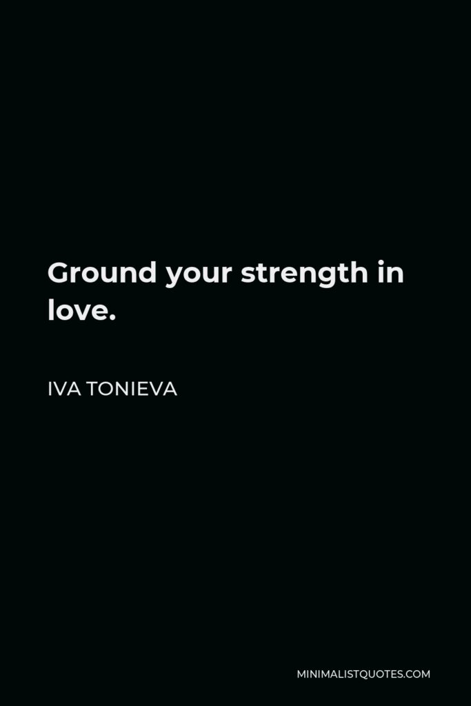 Iva Tonieva Quote - Ground your strength in love.