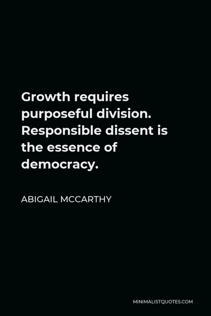 Abigail McCarthy Quote - Growth requires purposeful division. Responsible dissent is the essence of democracy.
