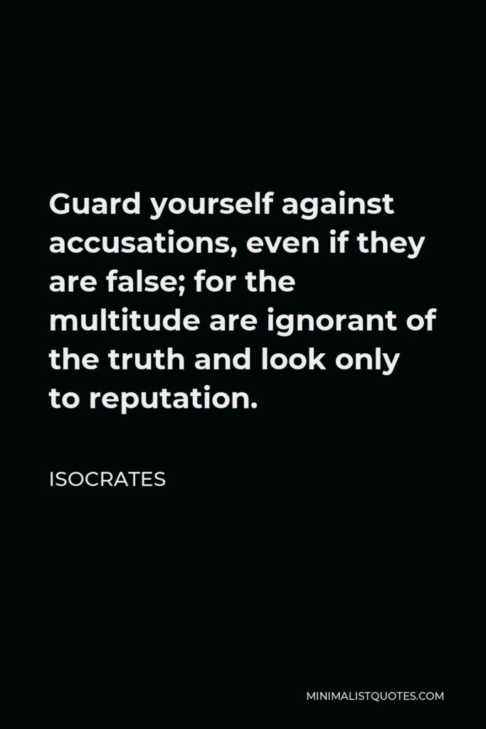 Isocrates Quote - Guard yourself against accusations, even if they are false; for the multitude are ignorant of the truth and look only to reputation.