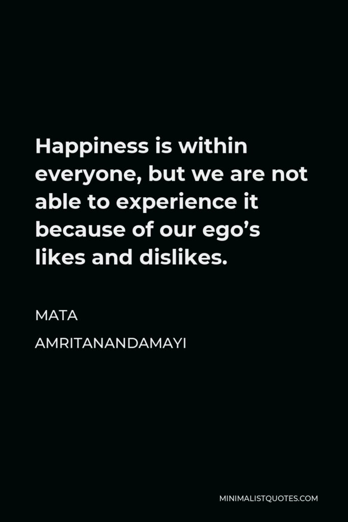 Mata Amritanandamayi Quote - Happiness is within everyone, but we are not able to experience it because of our ego’s likes and dislikes.