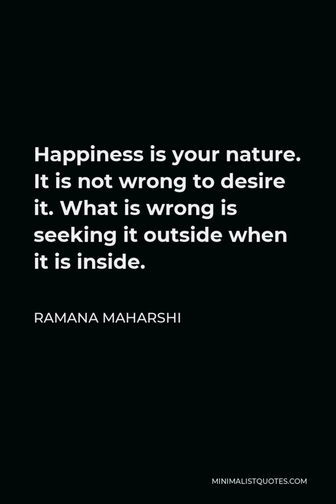 Ramana Maharshi Quote - Happiness is your nature. It is not wrong to desire it. What is wrong is seeking it outside when it is inside.