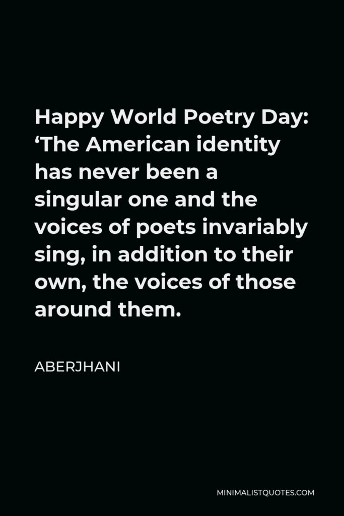 Aberjhani Quote - Happy World Poetry Day: ‘The American identity has never been a singular one and the voices of poets invariably sing, in addition to their own, the voices of those around them.