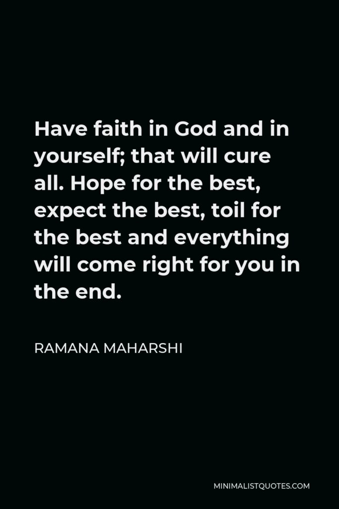 Ramana Maharshi Quote - Have faith in God and in yourself; that will cure all. Hope for the best, expect the best, toil for the best and everything will come right for you in the end.