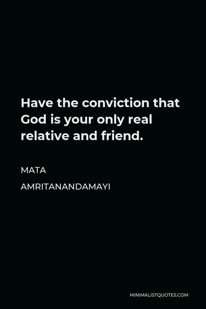 Mata Amritanandamayi Quote - Have the conviction that God is your only real relative and friend.