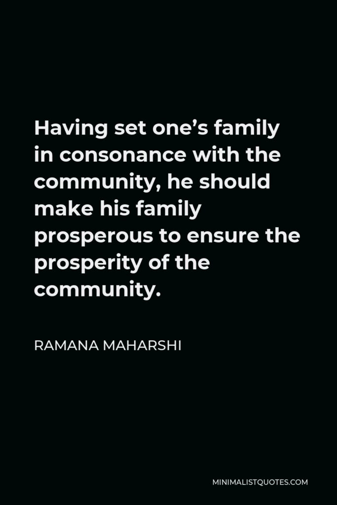Ramana Maharshi Quote - Having set one’s family in consonance with the community, he should make his family prosperous to ensure the prosperity of the community.