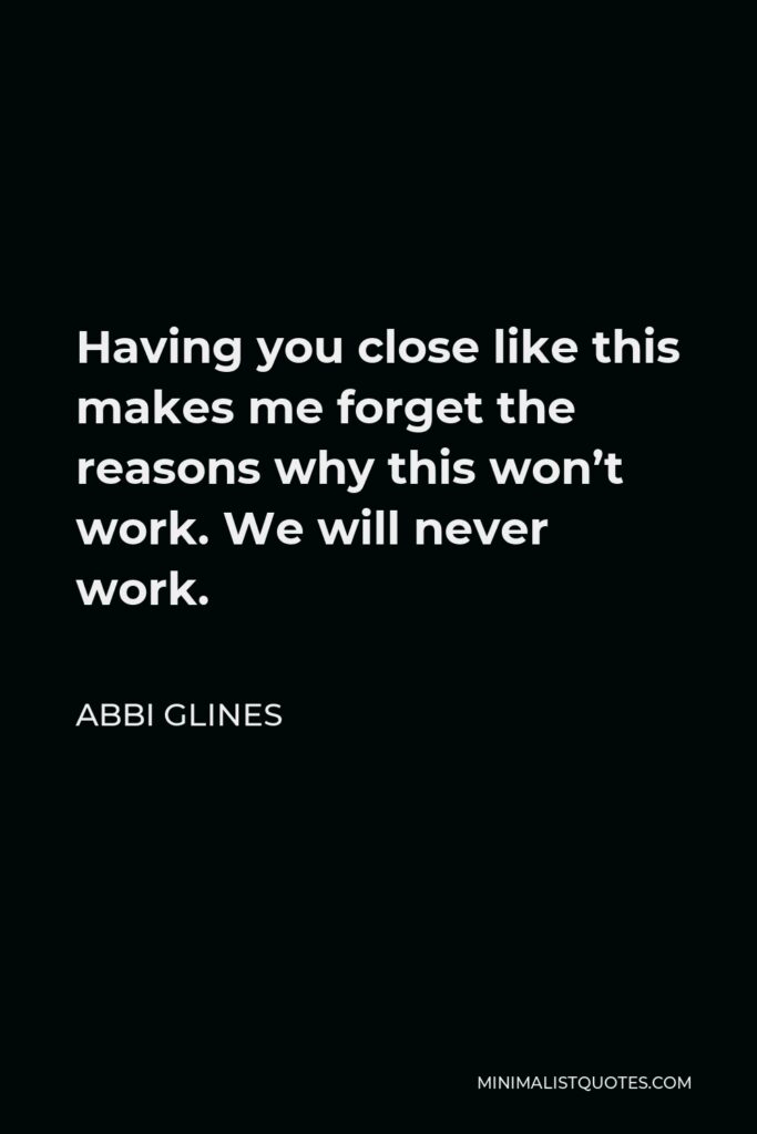 Abbi Glines Quote - Having you close like this makes me forget the reasons why this won’t work. We will never work.