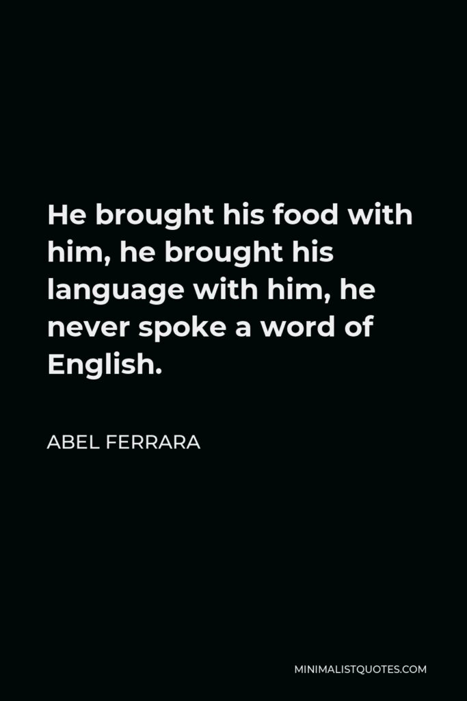 Abel Ferrara Quote - He brought his food with him, he brought his language with him, he never spoke a word of English.