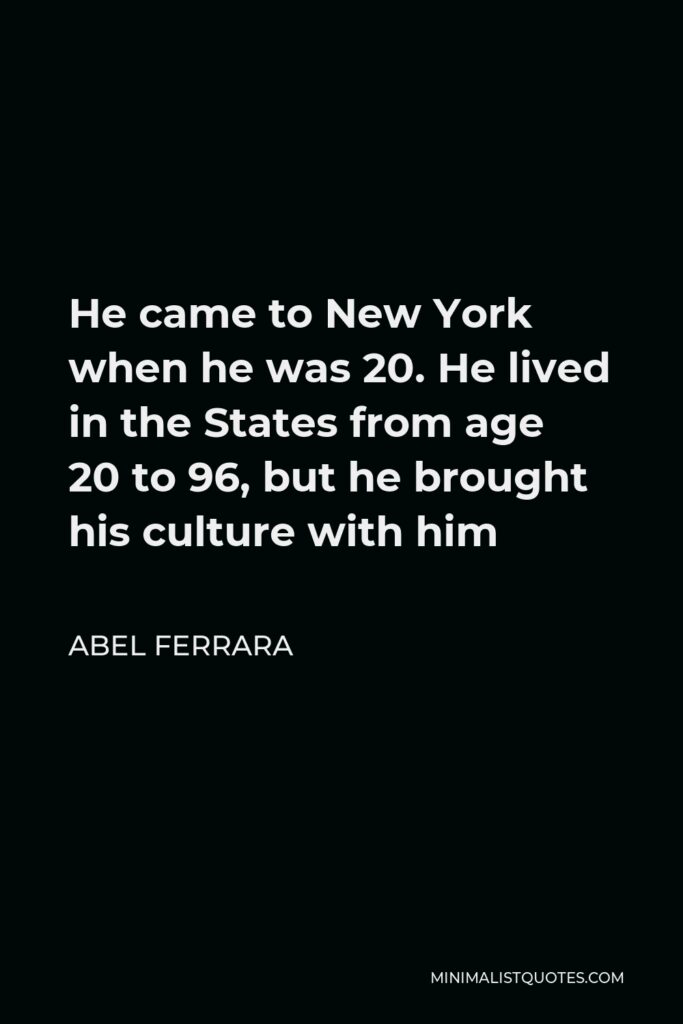 Abel Ferrara Quote - He came to New York when he was 20. He lived in the States from age 20 to 96, but he brought his culture with him