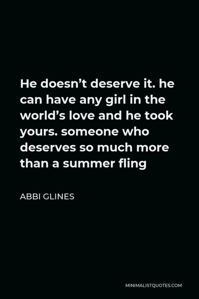 Abbi Glines Quote - He doesn’t deserve it. he can have any girl in the world’s love and he took yours. someone who deserves so much more than a summer fling