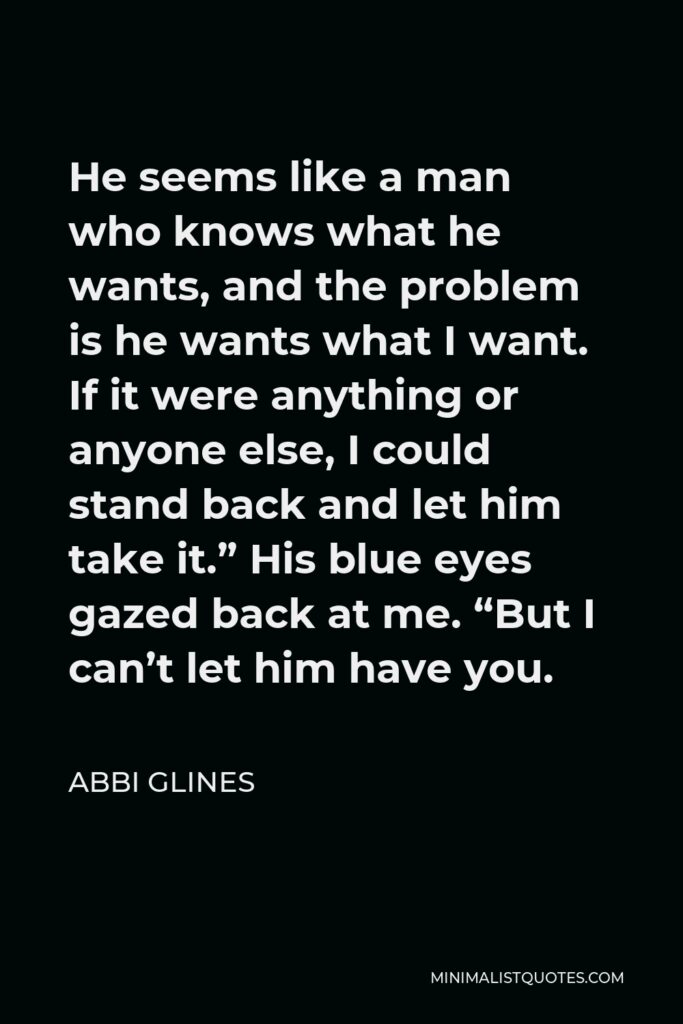Abbi Glines Quote - He seems like a man who knows what he wants, and the problem is he wants what I want.