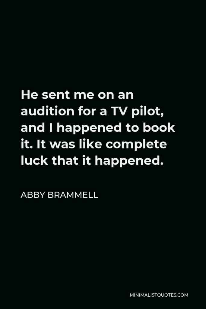 Abby Brammell Quote - He sent me on an audition for a TV pilot, and I happened to book it. It was like complete luck that it happened.