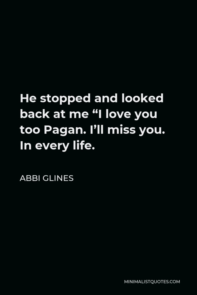Abbi Glines Quote - He stopped and looked back at me “I love you too Pagan. I’ll miss you. In every life.