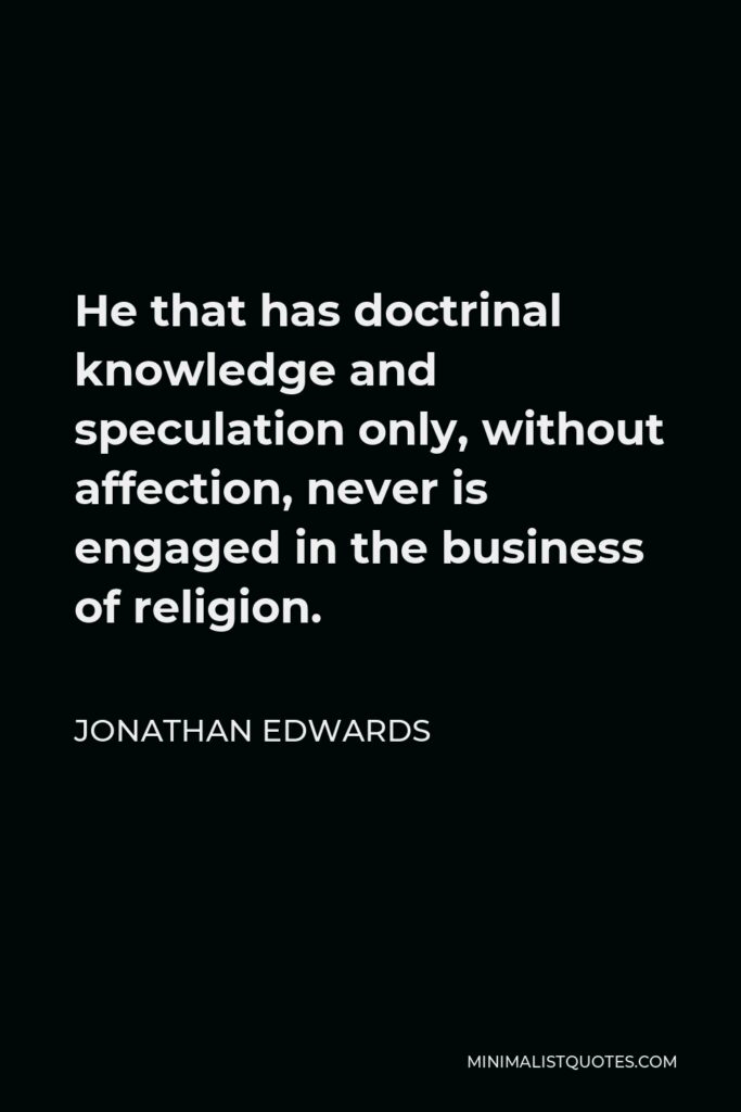 Jonathan Edwards Quote - He that has doctrinal knowledge and speculation only, without affection, never is engaged in the business of religion.