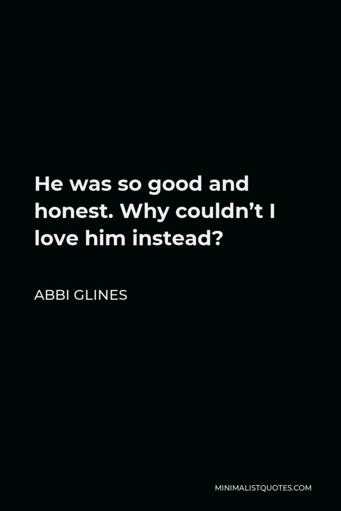 Abbi Glines Quote - He was so good and honest. Why couldn’t I love him instead?