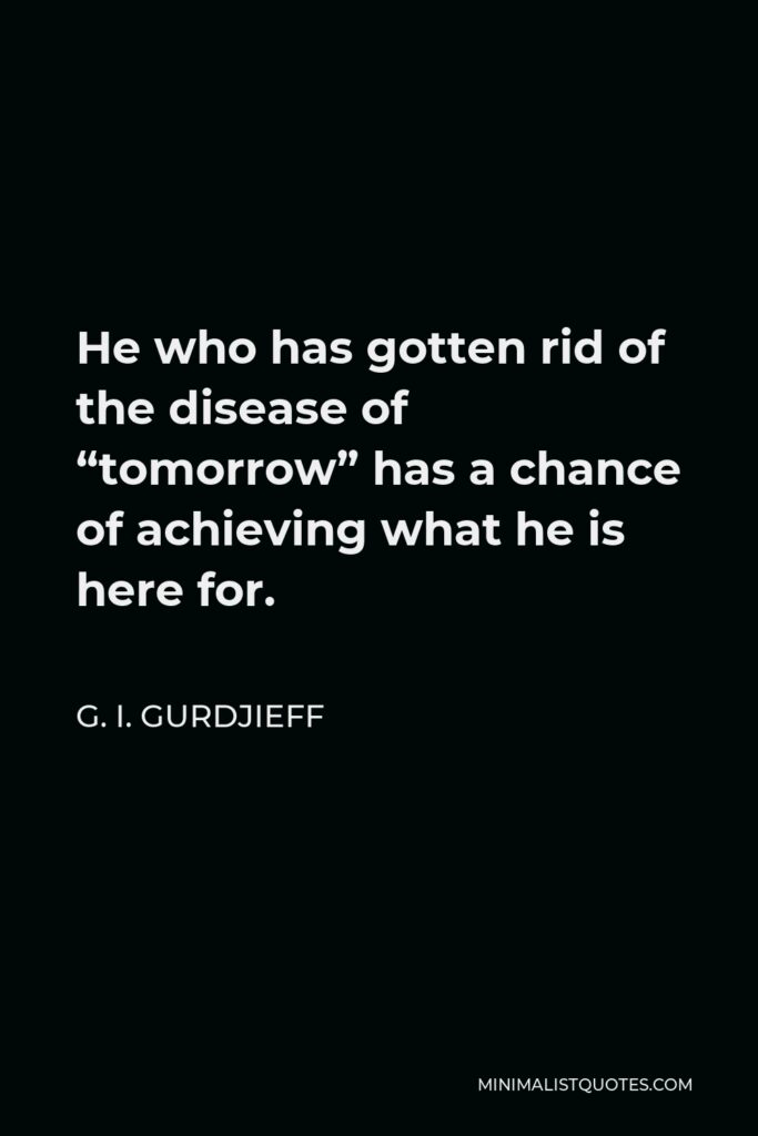 G. I. Gurdjieff Quote - He who has gotten rid of the disease of “tomorrow” has a chance of achieving what he is here for.