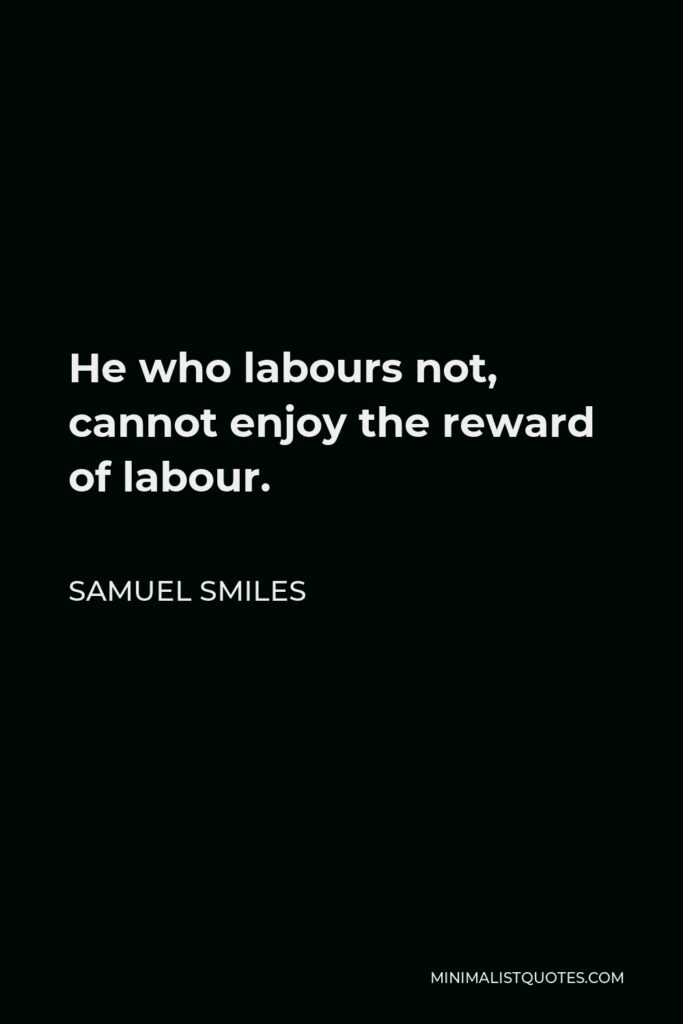 Samuel Smiles Quote - He who labours not, cannot enjoy the reward of labour.